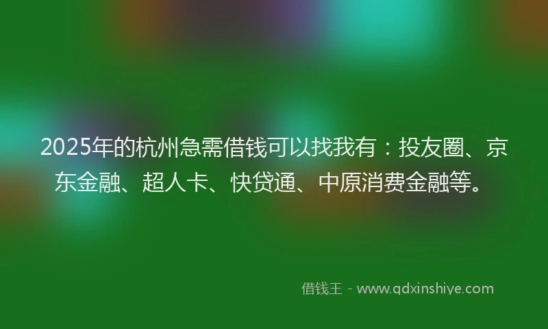 2025年的杭州急需借钱可以找我有：投友圈、京东金融、超人卡、快贷通、中原消费金融等。