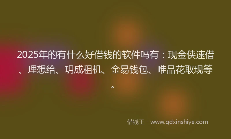 2025年的有什么好借钱的软件吗有：现金侠速借、理想给、玥成租机、金易钱包、唯品花取现等。
