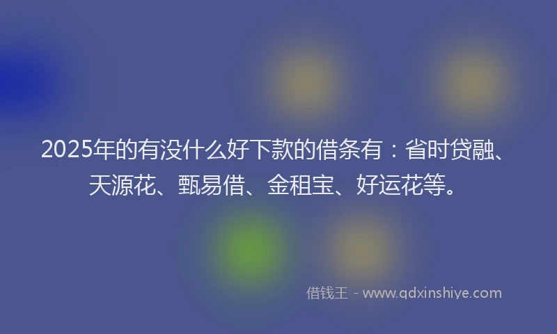2025年的有没什么好下款的借条有：省时贷融、天源花、甄易借、金租宝、好运花等。