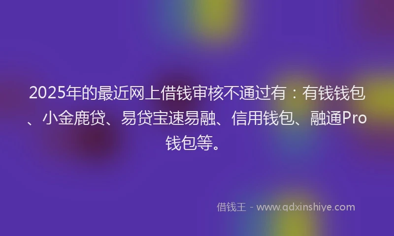 2025年的最近网上借钱审核不通过有：有钱钱包、小金鹿贷、易贷宝速易融、信用钱包、融通Pro钱包等。