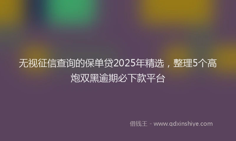 无视征信查询的保单贷2025年精选，整理5个高炮双黑逾期必下款平台