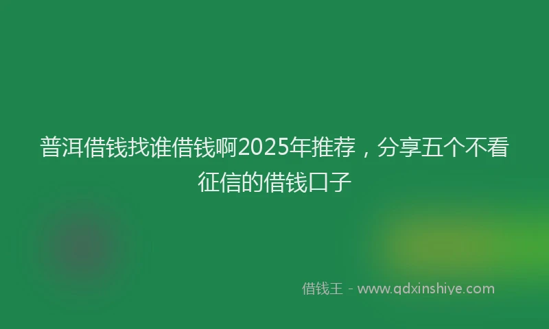 普洱借钱找谁借钱啊2025年推荐，分享五个不看征信的借钱口子
