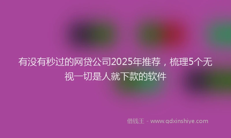 有没有秒过的网贷公司2025年推荐，梳理5个无视一切是人就下款的软件