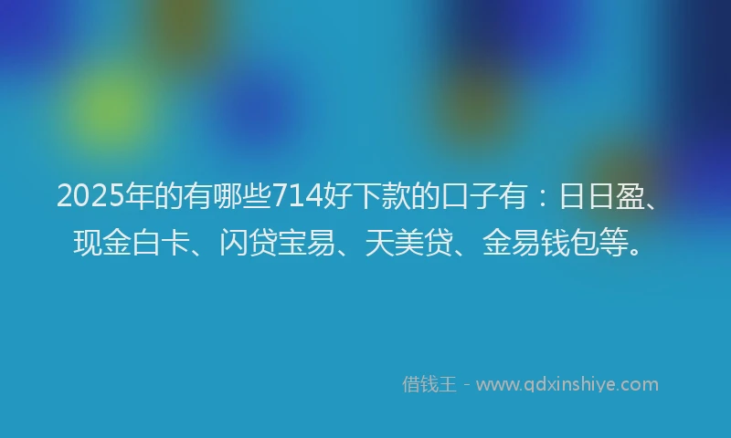 2025年的有哪些714好下款的口子有：日日盈、现金白卡、闪贷宝易、天美贷、金易钱包等。