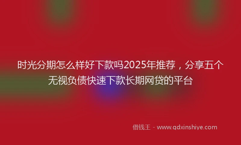时光分期怎么样好下款吗2025年推荐，分享五个无视负债快速下款长期网贷的平台