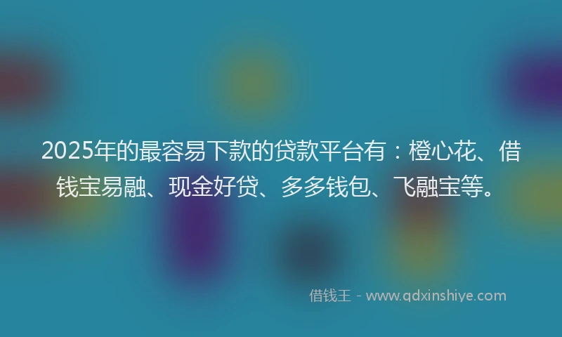 2025年的最容易下款的贷款平台有：橙心花、借钱宝易融、现金好贷、多多钱包、飞融宝等。