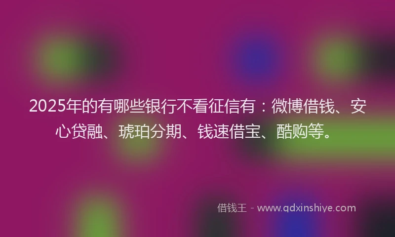 2025年的有哪些银行不看征信有：微博借钱、安心贷融、琥珀分期、钱速借宝、酷购等。