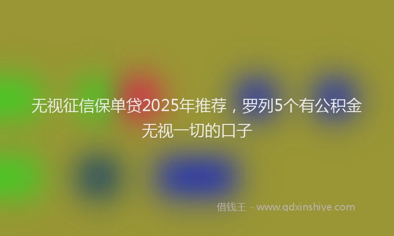 无视征信保单贷2025年推荐，罗列5个有公积金无视一切的口子