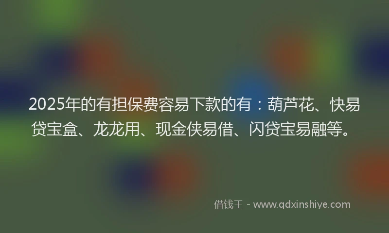 2025年的有担保费容易下款的有：葫芦花、快易贷宝盒、龙龙用、现金侠易借、闪贷宝易融等。