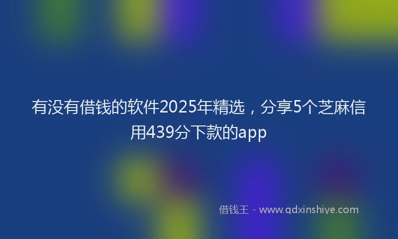 有没有借钱的软件2025年精选，分享5个芝麻信用439分下款的app