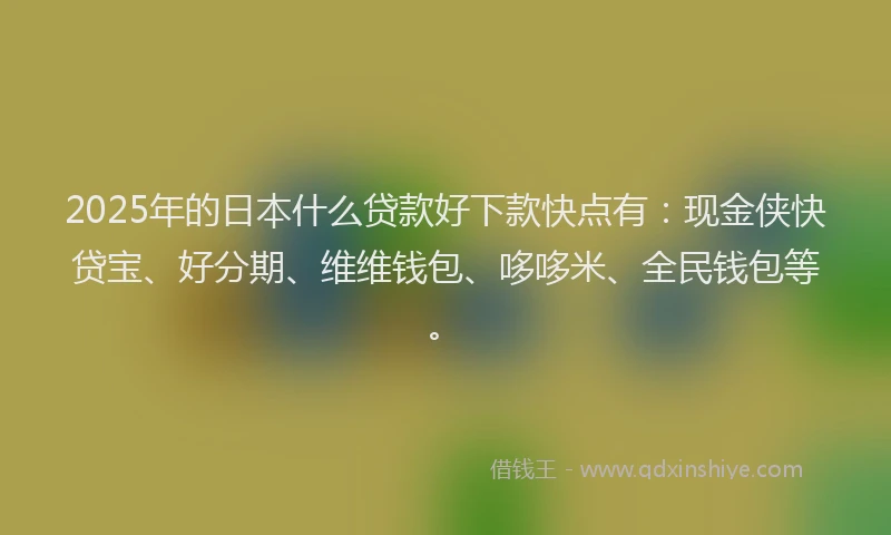 2025年的日本什么贷款好下款快点有：现金侠快贷宝、好分期、维维钱包、哆哆米、全民钱包等。