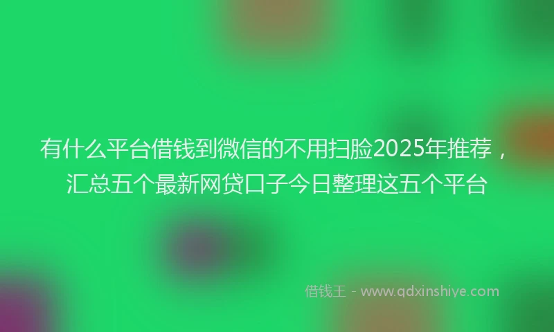 有什么平台借钱到微信的不用扫脸2025年推荐，汇总五个最新网贷口子今日整理这五个平台