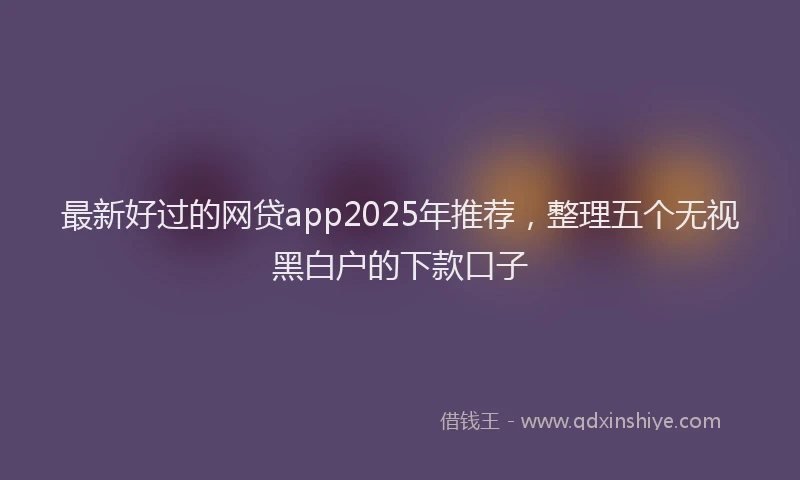 最新好过的网贷app2025年推荐，整理五个无视黑白户的下款口子
