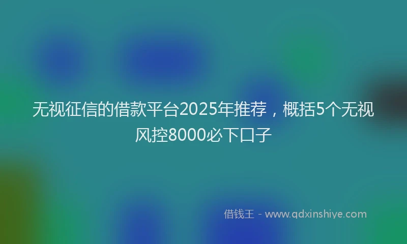无视征信的借款平台2025年推荐，概括5个无视风控8000必下口子