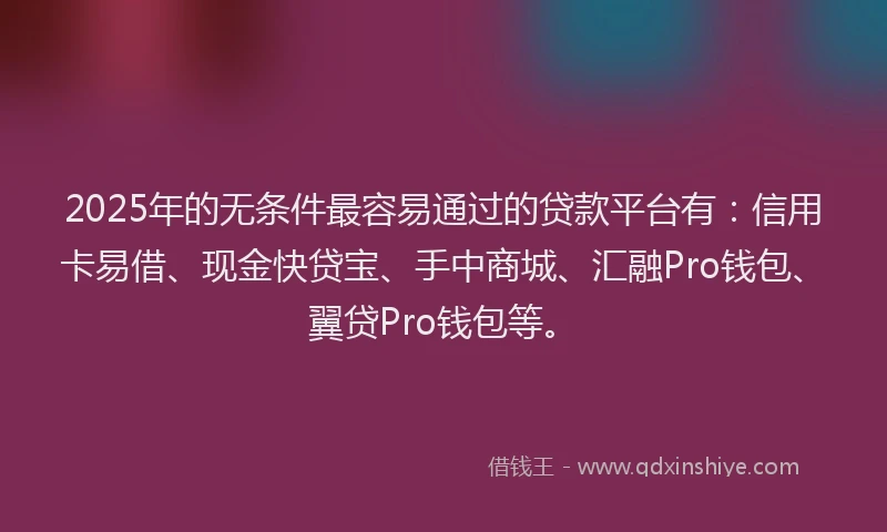2025年的无条件最容易通过的贷款平台有：信用卡易借、现金快贷宝、手中商城、汇融Pro钱包、翼贷Pro钱包等。