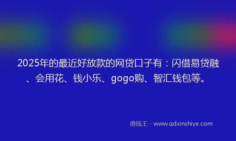2025年的最近好放款的网贷口子有：闪借易贷融、会用花、钱小乐、gogo购、智汇钱包等。