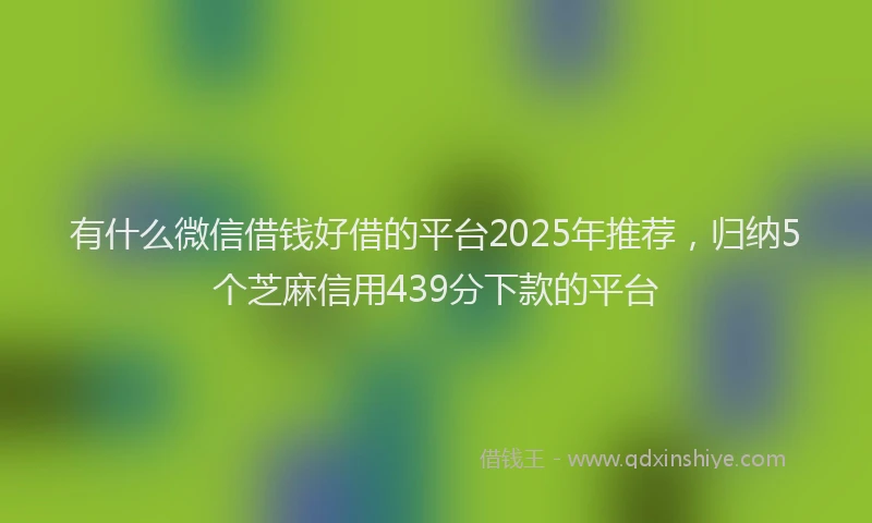 有什么微信借钱好借的平台2025年推荐，归纳5个芝麻信用439分下款的平台