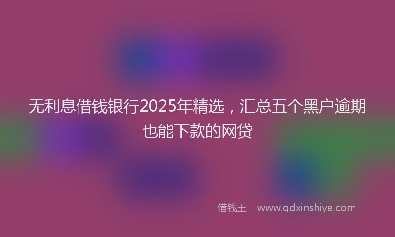 无利息借钱银行2025年精选，汇总五个黑户逾期也能下款的网贷