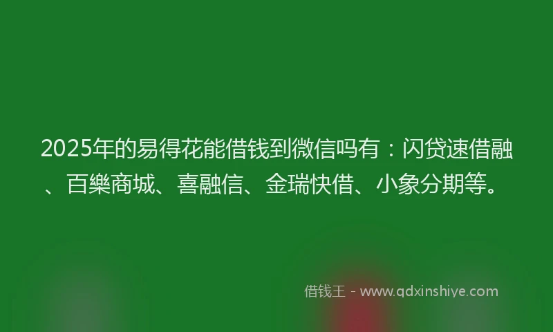 2025年的易得花能借钱到微信吗有：闪贷速借融、百樂商城、喜融信、金瑞快借、小象分期等。