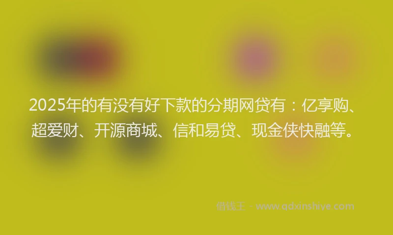 2025年的有没有好下款的分期网贷有：亿享购、超爱财、开源商城、信和易贷、现金侠快融等。