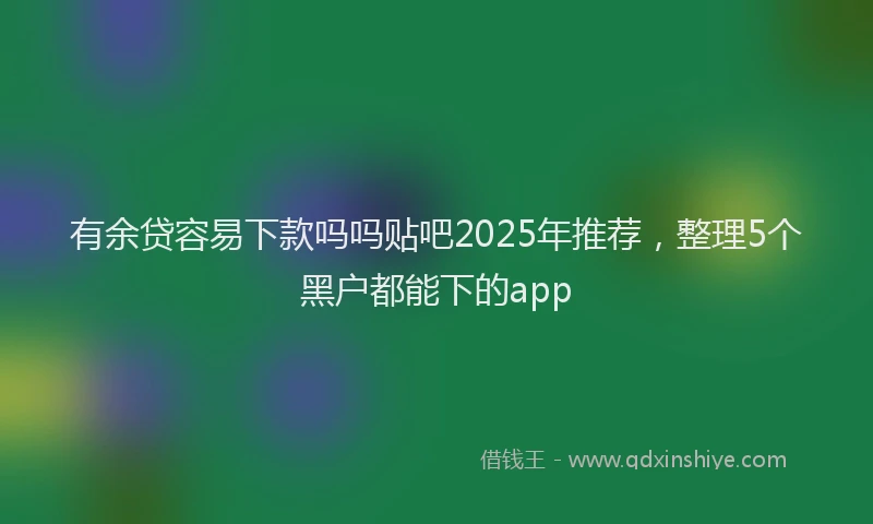 有余贷容易下款吗吗贴吧2025年推荐，整理5个黑户都能下的app