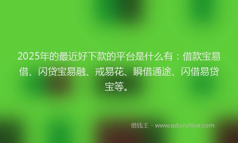 2025年的最近好下款的平台是什么有：借款宝易借、闪贷宝易融、戒易花、瞬借通途、闪借易贷宝等。