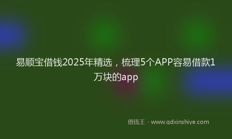 易顺宝借钱2025年精选，梳理5个APP容易借款1万块的app