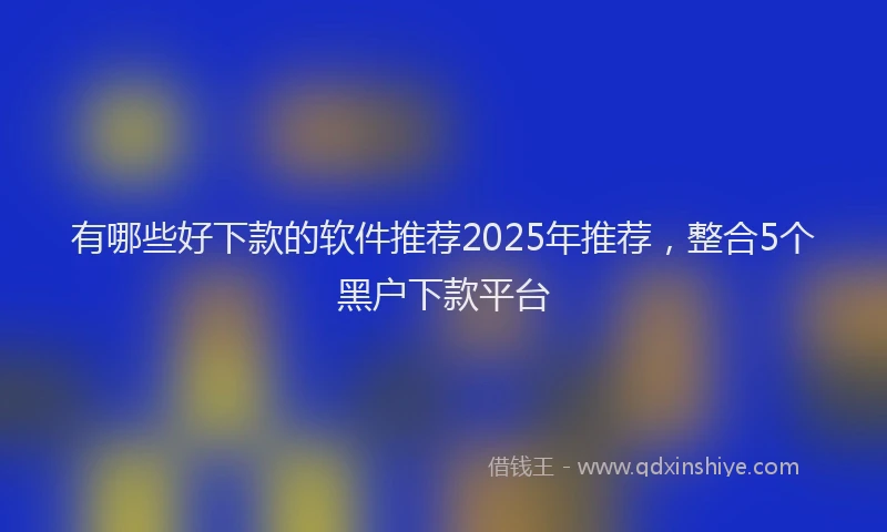 有哪些好下款的软件推荐2025年推荐，整合5个黑户下款平台