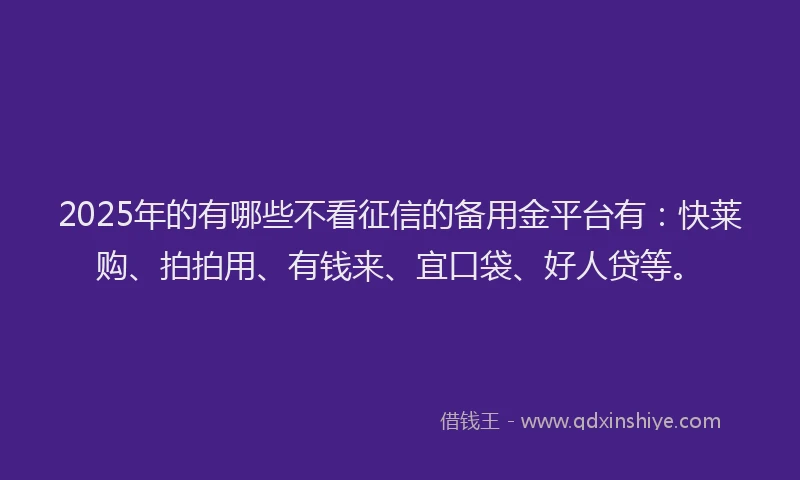 2025年的有哪些不看征信的备用金平台有：快莱购、拍拍用、有钱来、宜口袋、好人贷等。
