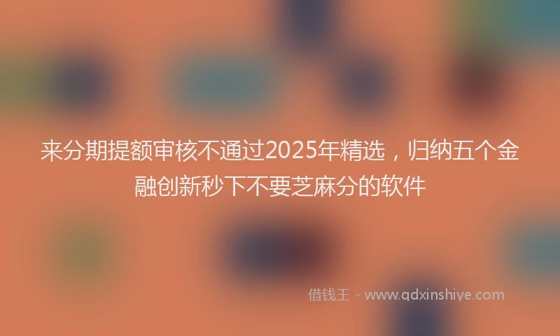 来分期提额审核不通过2025年精选，归纳五个金融创新秒下不要芝麻分的软件