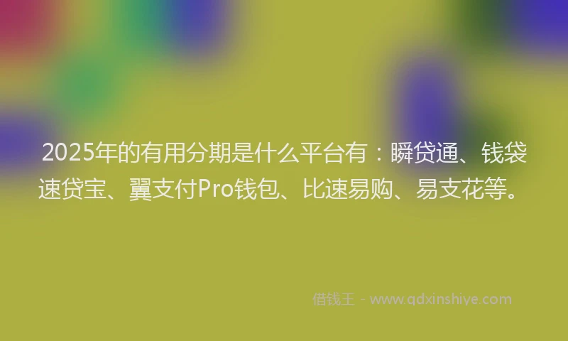 2025年的有用分期是什么平台有：瞬贷通、钱袋速贷宝、翼支付Pro钱包、比速易购、易支花等。