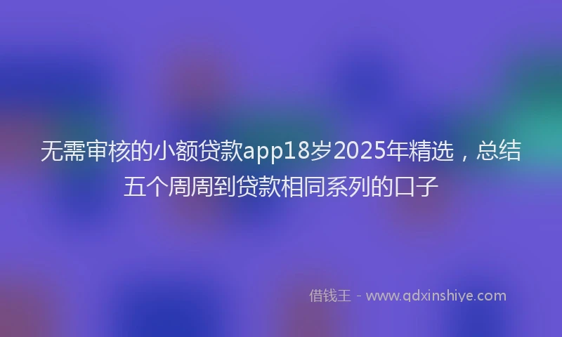 无需审核的小额贷款app18岁2025年精选，总结五个周周到贷款相同系列的口子