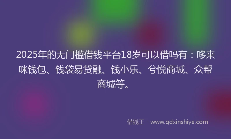 2025年的无门槛借钱平台18岁可以借吗有：哆来咪钱包、钱袋易贷融、钱小乐、兮悦商城、众帮商城等。