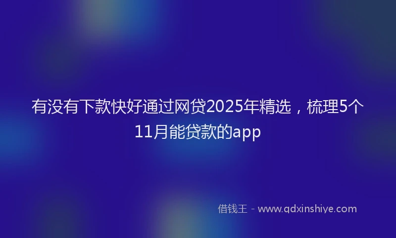 有没有下款快好通过网贷2025年精选，梳理5个11月能贷款的app