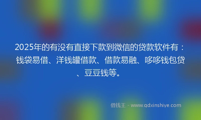 2025年的有没有直接下款到微信的贷款软件有：钱袋易借、洋钱罐借款、借款易融、哆哆钱包贷、豆豆钱等。