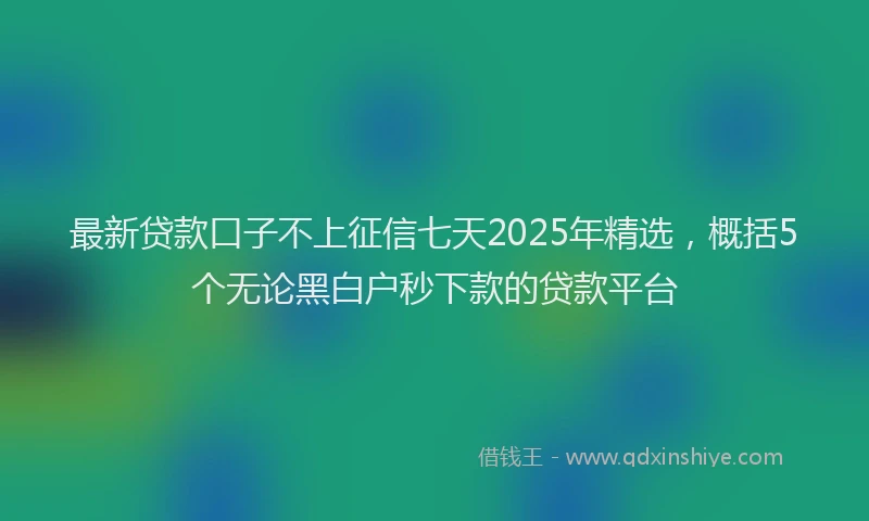 最新贷款口子不上征信七天2025年精选，概括5个无论黑白户秒下款的贷款平台