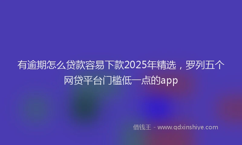 有逾期怎么贷款容易下款2025年精选，罗列五个网贷平台门槛低一点的app