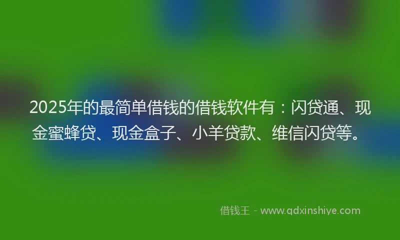 2025年的最简单借钱的借钱软件有：闪贷通、现金蜜蜂贷、现金盒子、小羊贷款、维信闪贷等。
