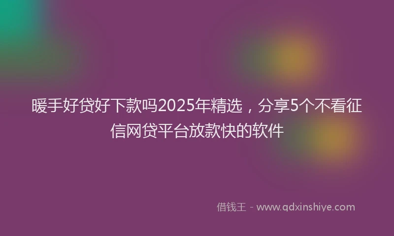 暖手好贷好下款吗2025年精选，分享5个不看征信网贷平台放款快的软件