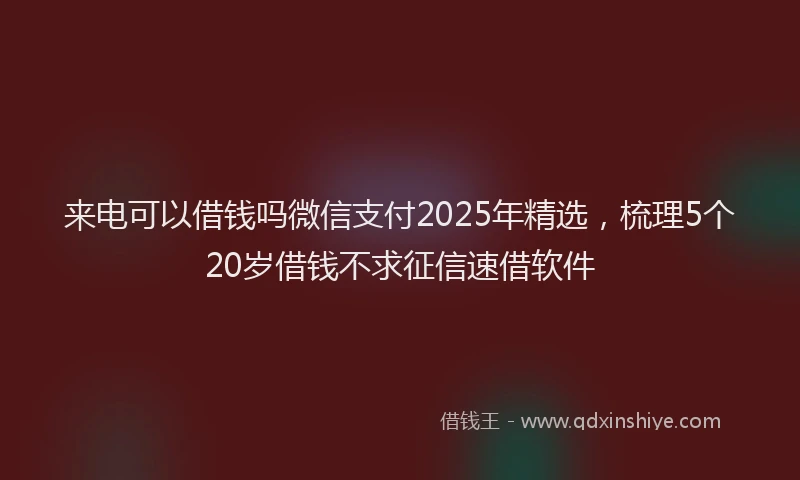 来电可以借钱吗微信支付2025年精选，梳理5个20岁借钱不求征信速借软件