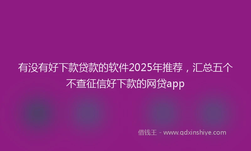有没有好下款贷款的软件2025年推荐，汇总五个不查征信好下款的网贷app
