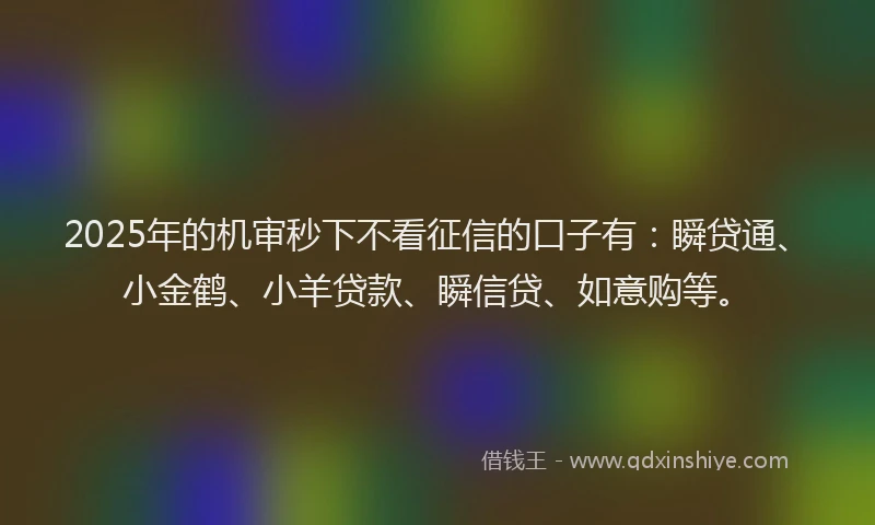 2025年的机审秒下不看征信的口子有：瞬贷通、小金鹤、小羊贷款、瞬信贷、如意购等。