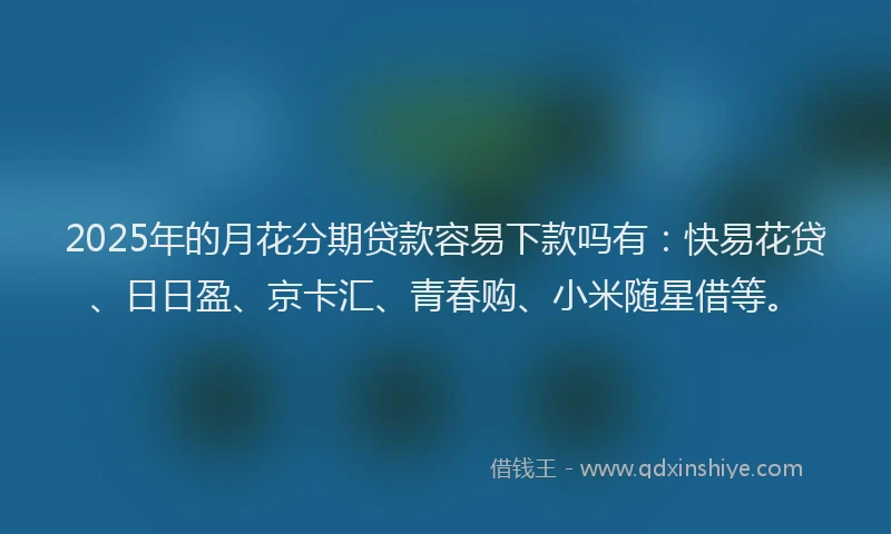 2025年的月花分期贷款容易下款吗有：快易花贷、日日盈、京卡汇、青春购、小米随星借等。
