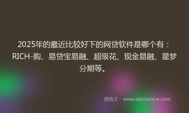 2025年的最近比较好下的网贷软件是哪个有：RICH-购、易贷宝易融、超级花、现金易融、星梦分期等。