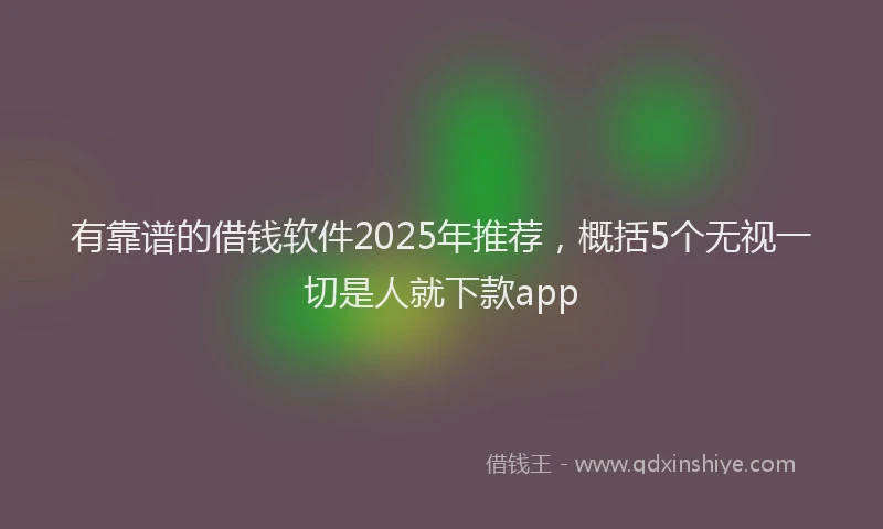 有靠谱的借钱软件2025年推荐，概括5个无视一切是人就下款app