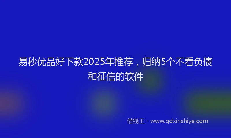 易秒优品好下款2025年推荐，归纳5个不看负债和征信的软件