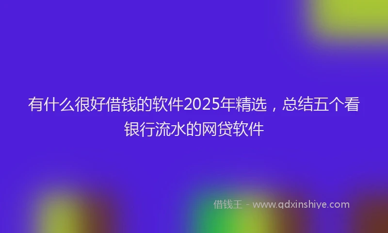 有什么很好借钱的软件2025年精选，总结五个看银行流水的网贷软件