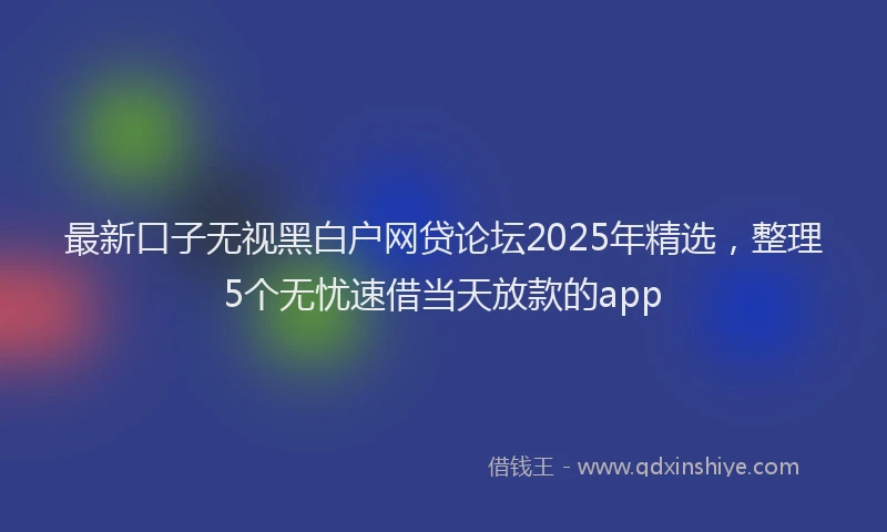 最新口子无视黑白户网贷论坛2025年精选，整理5个无忧速借当天放款的app