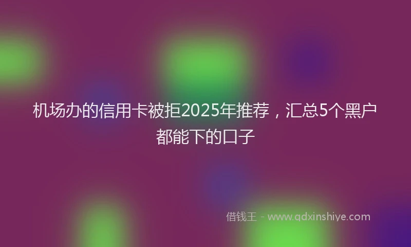 机场办的信用卡被拒2025年推荐，汇总5个黑户都能下的口子