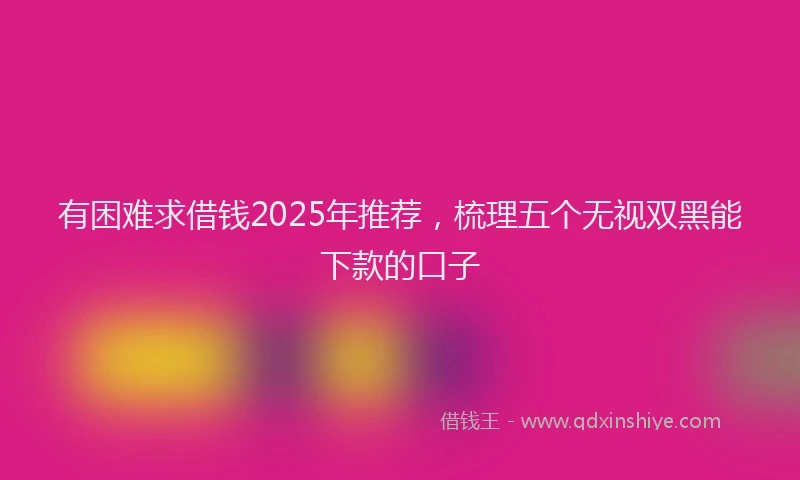 有困难求借钱2025年推荐，梳理五个无视双黑能下款的口子